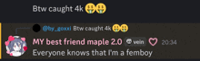 btw caught 4k my best friend maple 2.0 everyone knows that i m a femboy