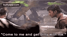 a man is talking to another man in the water and the man is saying `` come to me and get dirty with me . ''