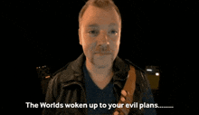 a man in a leather jacket is talking about the worlds woken up to your evil plans