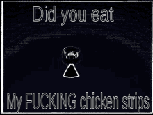 did you eat my chicken strips chicken strips fuck you why the fuck did you eat my chicken strips chicken