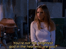 a woman in a white sweater says " you 're not the brightest god in the heavens are you ? "