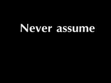 assume assumption never assume dont assume stated
