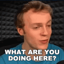 a man in a blue shirt is asking what are you doing here