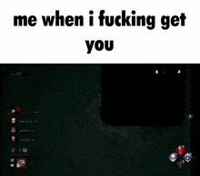 a screenshot of a video game that says me when i fucking get you .