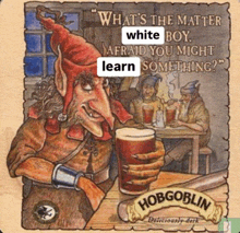 a cartoon of a goblin holding a glass of beer with the words what 's the matter white boy afraid you might learn something