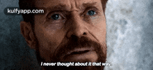 a close up of a man 's face with the words `` i never thought about it that way '' .