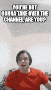 a man in a red t-shirt says " you 're not gonna take over the channel are you "