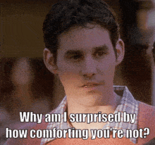 a man says " why am i surprised by how comforting you 're not ? "