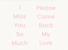 a white background with pink letters that say i miss you so much and please come back my love