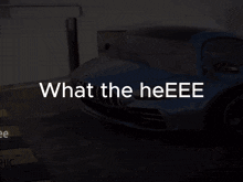 a blue car with the words what the heeee written below it