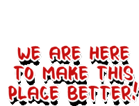 we are here to make this place better written in red