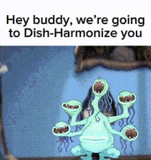 a cartoon of a monster saying hey buddy we 're going to dish-harmonize you .