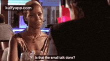 a woman is talking to a man in a bar and says is that the small talk done