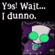 a cartoon character with green glasses and the words `` yes ! wait ... i dunno '' .