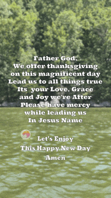 father god we offer thanksgiving on this magnificent day lead us to all things true its your love grace and joy we 're after please have mercy