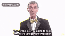 a man in a suit and bow tie is asking whom are you going to sue .