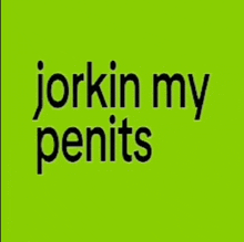 a green background with the words " jorkin my penis " written on it