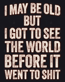 a black background with white text that says i may be old but i got to see the world before it went to shit