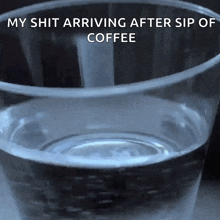 a glass of water with a caption that says my shit arriving after sip of coffee