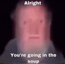 a blurry picture of a man 's face with the words `` alright you 're going in the soup ''