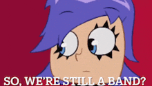 a cartoon of a girl asking " so we 're still a band ? "