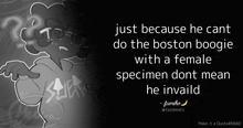 just because he cant do the boston boogie with a female specimen dont mean he invalid quote