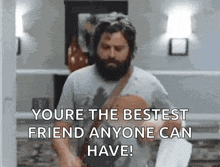 a man with a beard is saying " you 're the bestest friend anyone can have ! "