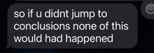 a screenshot of a text message that says so if u didnt jump to conclusions none of this would had happened