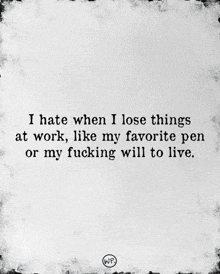 i hate when i lose things at work like my favorite pen or my fucking will to live .