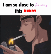 a man lighting a cigarette with the words i am so close to friending this buddy