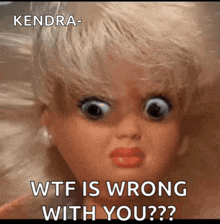 a picture of a doll with a caption that says kendra- wtf is wrong with you??