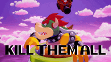 a cartoon of bowser with the words kill them all behind him