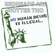 a poster with the statue of liberty and the words " redheads are hotter tho no human being is illegal "