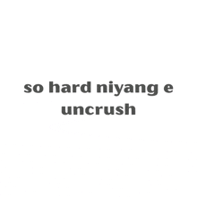 a white background with the words `` so hard niyang e uncrush '' written in black letters .