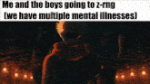 a meme that says me and the boys going to z - rng [ we have multiple mental illnesses ]