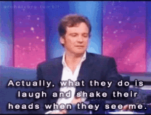 a man in a suit says actually what they do is laugh and shake their heads when they see me .
