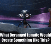 a picture of a robot with the words " what deranged lunatic would create something like this " below it