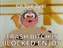 a cartoon character says " go bye-bye " and " trash bitch is blocked enjoy "