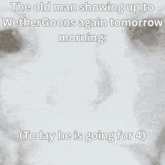 the old man showing up to wethergoons again tomorrow morning is today he is going for 4