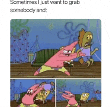 a cartoon of patrick star and spongebob fighting with the caption sometimes i just want to grab somebody and .