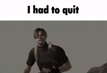 a video game character is holding a gun and the words `` i had to quit '' are above him .