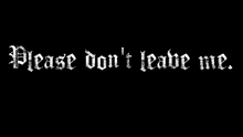 a black background with the words please don t leave me like this