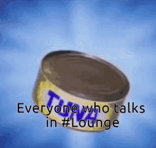 a can of tuna that says everyone who talks in # lounge