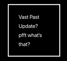 a black background with white text that says , vast past update ? pfft what 's that ?