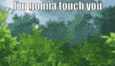 a blurred image of trees with the words " i 'm gonna touch you "