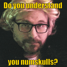 a man with glasses and a wig says do you understand you numskulls ?