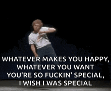whatever makes you happy whatever you want you 're so fuckin ' special wish i was special