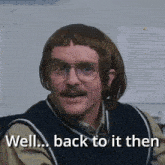 a man with glasses and a moustache says " well back to it then "