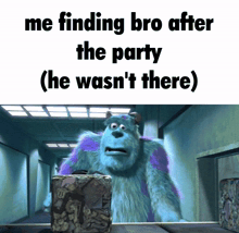 a picture of sulley from monsters inc with the caption me finding bro after the party ( he was n't there )