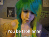 a girl with green and blue hair says " you be trollinnn "